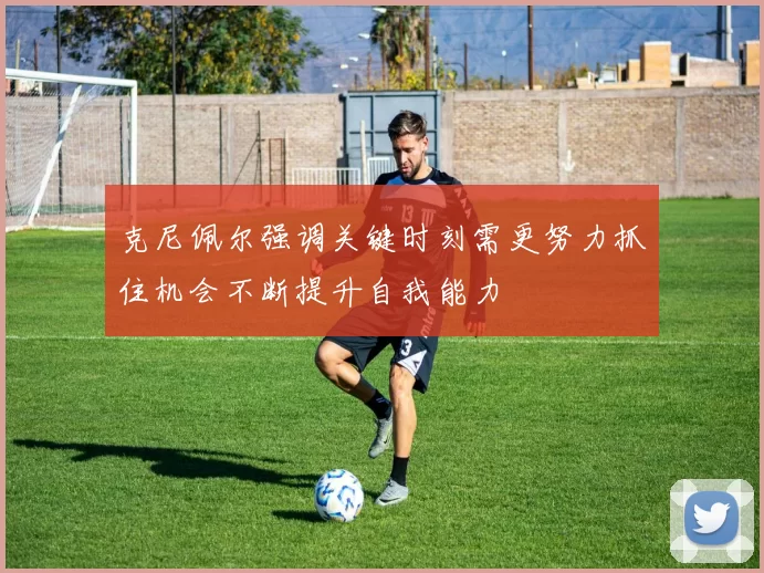 克尼佩尔强调关键时刻需更努力抓住机会不断提升自我能力