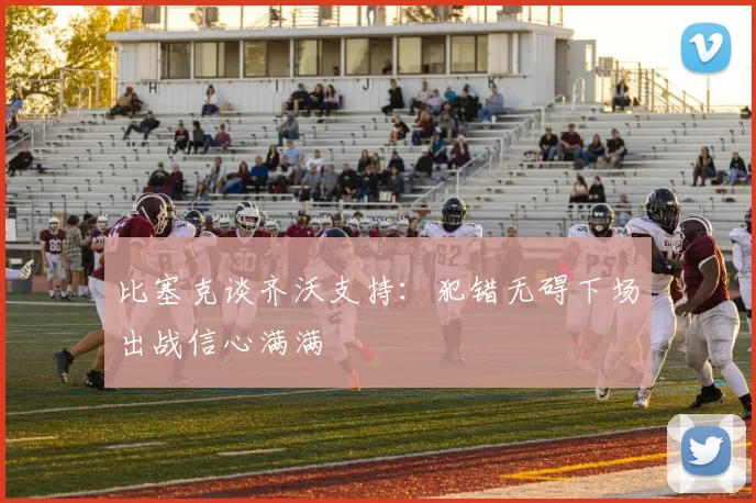比塞克谈齐沃支持：犯错无碍下场出战信心满满