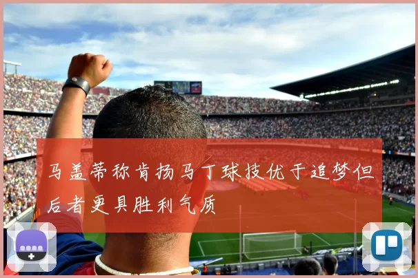 马盖蒂称肯扬马丁球技优于追梦但后者更具胜利气质