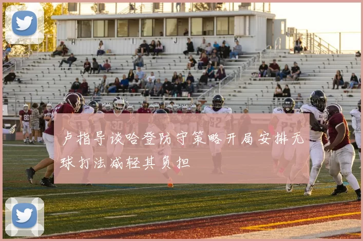 卢指导谈哈登防守策略开局安排无球打法减轻其负担