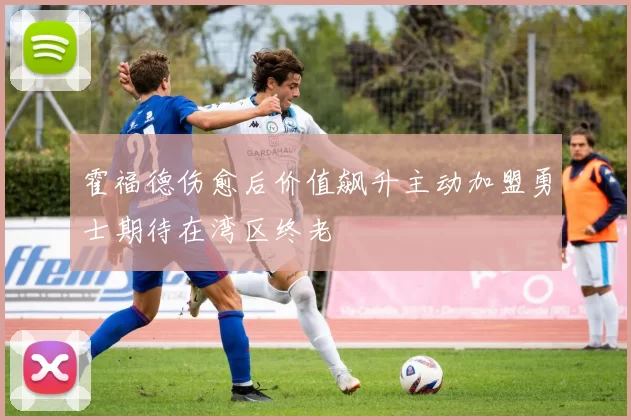 霍福德伤愈后价值飙升主动加盟勇士期待在湾区终老