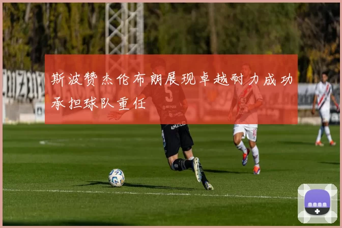 斯波赞杰伦布朗展现卓越耐力成功承担球队重任