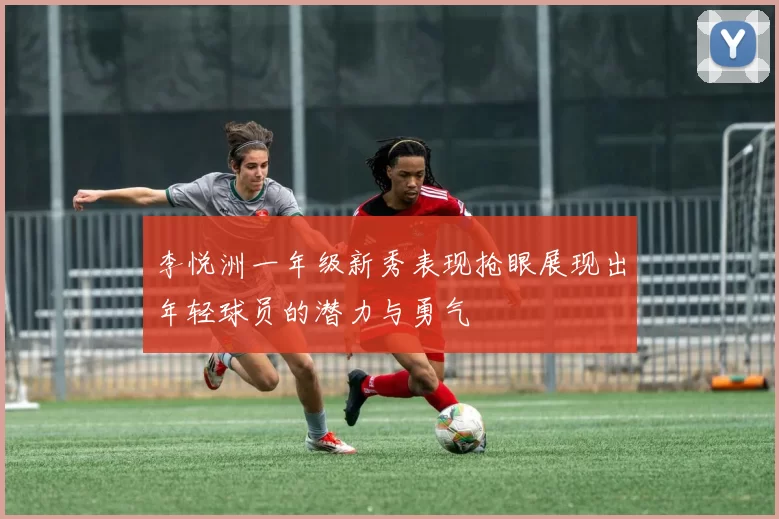 李悦洲一年级新秀表现抢眼展现出年轻球员的潜力与勇气