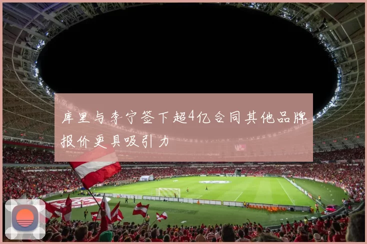 库里与李宁签下超4亿合同其他品牌报价更具吸引力