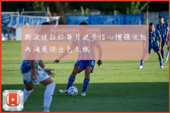 斯波谈拉松每月进步信心增强攻防两端展现出色天赋
