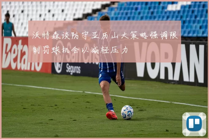 沃特森谈防守亚历山大策略强调限制罚球机会以减轻压力
