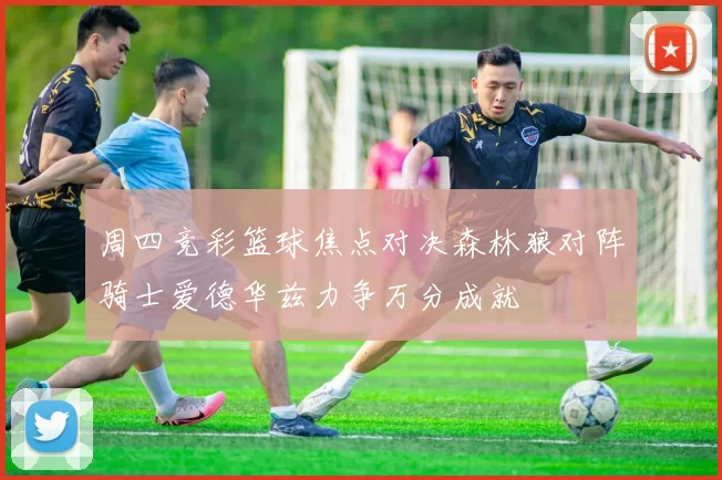周四竞彩篮球焦点对决森林狼对阵骑士爱德华兹力争万分成就