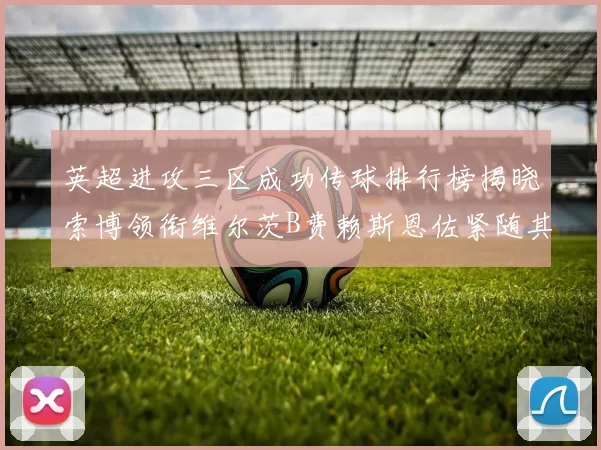 英超进攻三区成功传球排行榜揭晓索博领衔维尔茨B费赖斯恩佐紧随其后