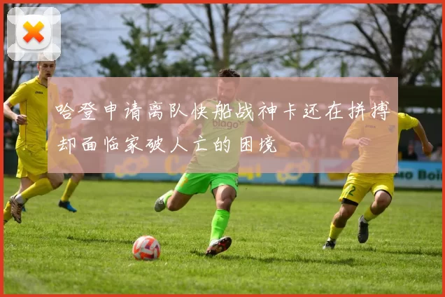哈登申请离队快船战神卡还在拼搏却面临家破人亡的困境