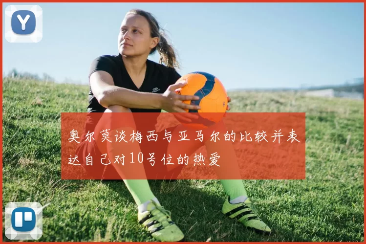 奥尔莫谈梅西与亚马尔的比较并表达自己对10号位的热爱